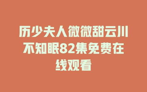 历少夫人微微甜云川不知眠82集免费在线观看