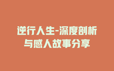 逆行人生-深度剖析与感人故事分享