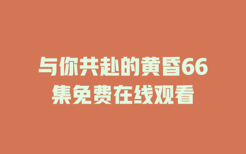 与你共赴的黄昏66集免费在线观看