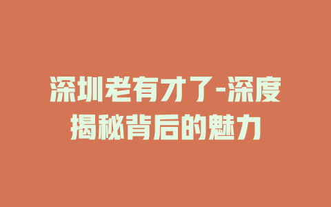 深圳老有才了-深度揭秘背后的魅力