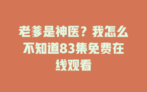 老爹是神医？我怎么不知道83集免费在线观看