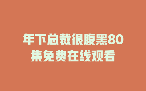 年下总裁很腹黑80集免费在线观看