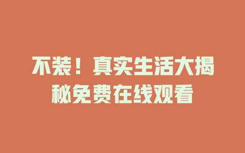 不装！真实生活大揭秘免费在线观看