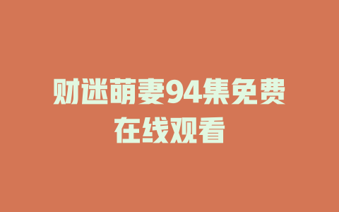 财迷萌妻94集免费在线观看