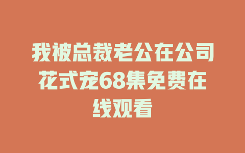 我被总裁老公在公司花式宠68集免费在线观看