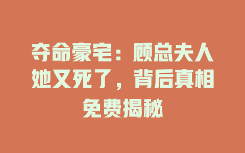 夺命豪宅：顾总夫人她又死了，背后真相免费揭秘