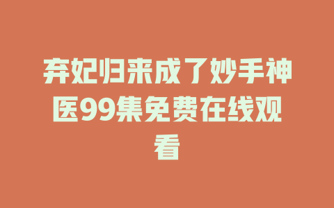 弃妃归来成了妙手神医99集免费在线观看