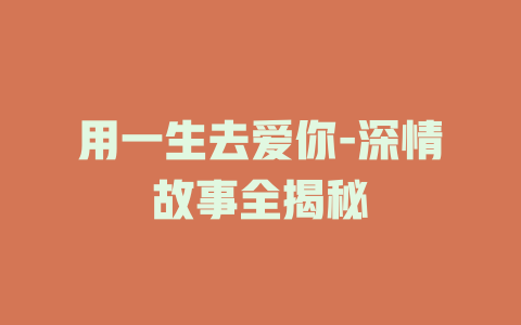 用一生去爱你-深情故事全揭秘