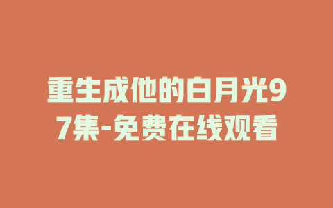 重生成他的白月光97集-免费在线观看