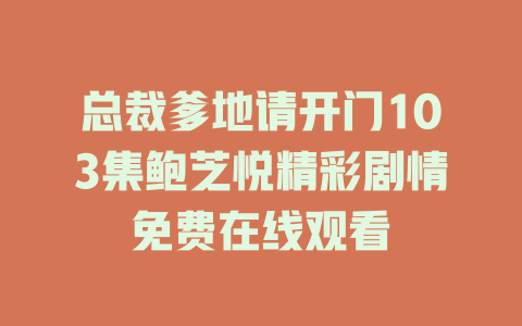 总裁爹地请开门103集鲍芝悦精彩剧情免费在线观看