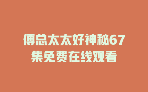 傅总太太好神秘67集免费在线观看