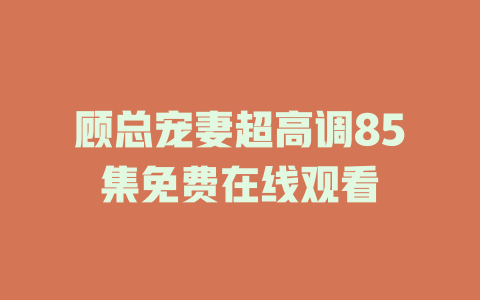 顾总宠妻超高调85集免费在线观看