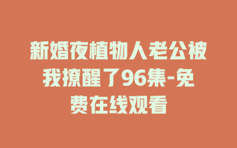 新婚夜植物人老公被我撩醒了96集-免费在线观看