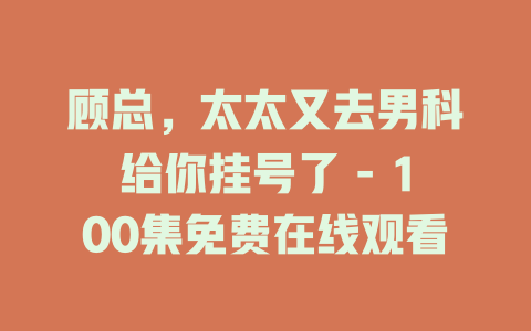顾总，太太又去男科给你挂号了 - 100集免费在线观看
