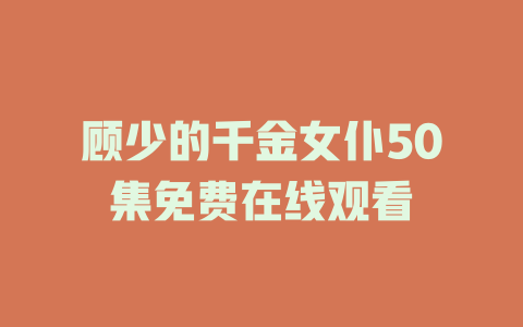 顾少的千金女仆50集免费在线观看