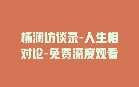 杨澜访谈录-人生相对论-免费深度观看
