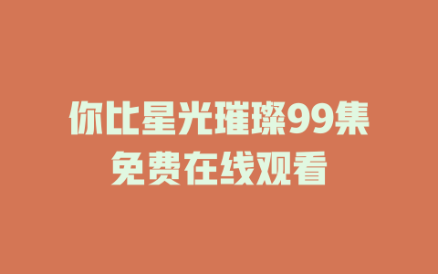 你比星光璀璨99集免费在线观看