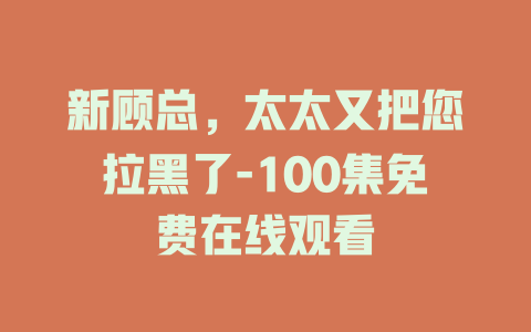 新顾总，太太又把您拉黑了-100集免费在线观看