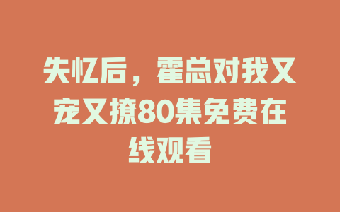 失忆后，霍总对我又宠又撩80集免费在线观看