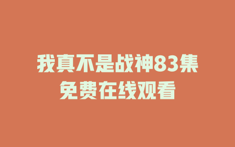 我真不是战神83集免费在线观看