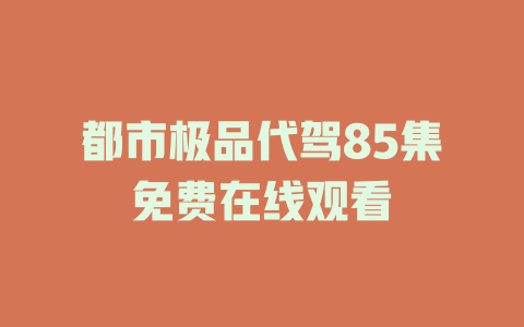 都市极品代驾85集免费在线观看