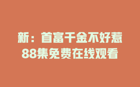 新：首富千金不好惹88集免费在线观看