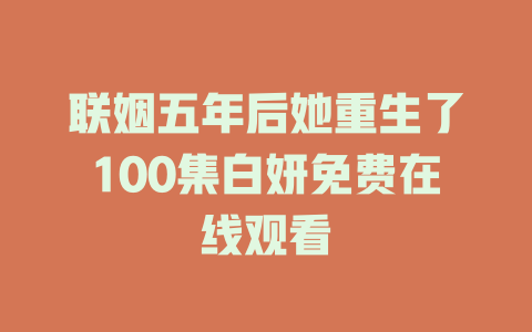 联姻五年后她重生了100集白妍免费在线观看