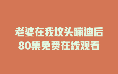老婆在我坟头蹦迪后80集免费在线观看