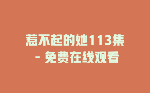 惹不起的她113集 - 免费在线观看