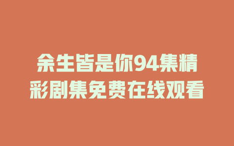 余生皆是你94集精彩剧集免费在线观看