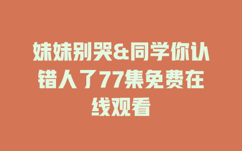 妹妹别哭&同学你认错人了77集免费在线观看