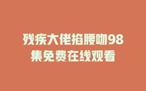 残疾大佬掐腰吻98集免费在线观看