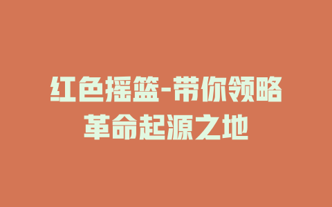 红色摇篮-带你领略革命起源之地
