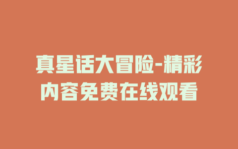 真星话大冒险-精彩内容免费在线观看