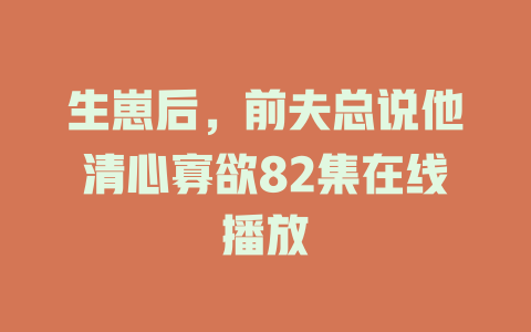 生崽后，前夫总说他清心寡欲82集在线播放