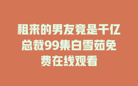 租来的男友竟是千亿总裁99集白雪茹免费在线观看