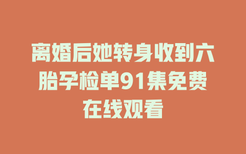 离婚后她转身收到六胎孕检单91集免费在线观看