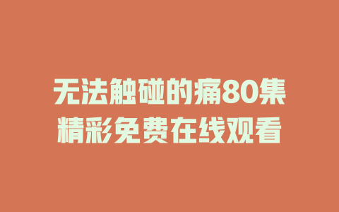 无法触碰的痛80集精彩免费在线观看