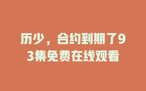 历少，合约到期了93集免费在线观看