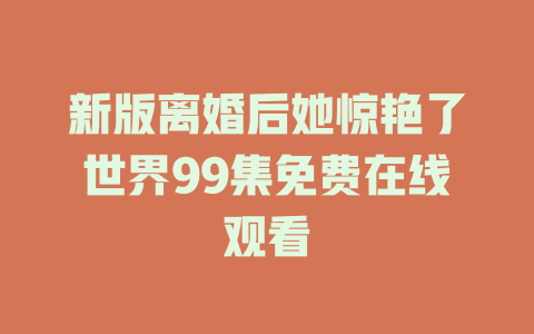 新版离婚后她惊艳了世界99集免费在线观看