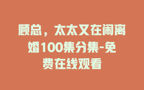 顾总，太太又在闹离婚100集分集-免费在线观看