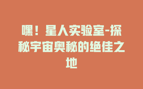 嘿！星人实验室-探秘宇宙奥秘的绝佳之地