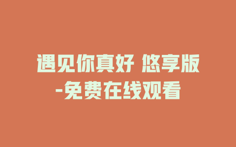 遇见你真好 悠享版-免费在线观看