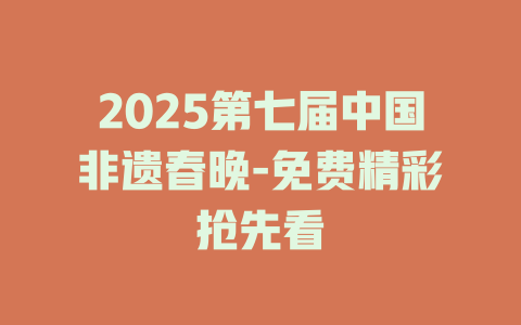 2025第七届中国非遗春晚-免费精彩抢先看