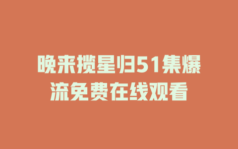 晚来揽星归51集爆流免费在线观看