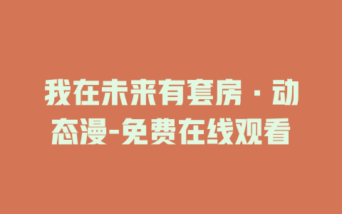 我在未来有套房·动态漫-免费在线观看