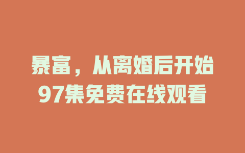 暴富，从离婚后开始97集免费在线观看