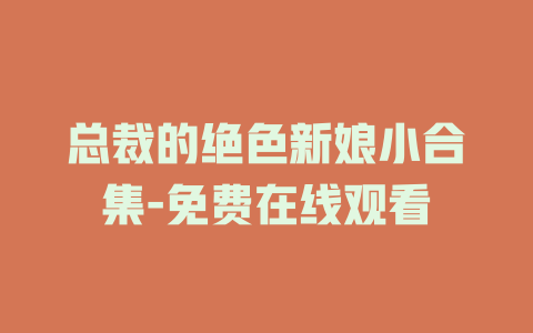 总裁的绝色新娘小合集-免费在线观看
