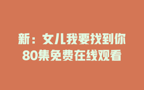 新：女儿我要找到你80集免费在线观看