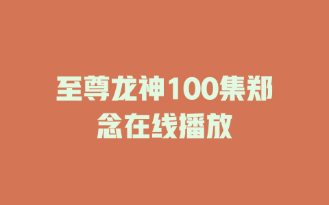 至尊龙神100集郑念在线播放